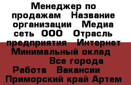 Менеджер по продажам › Название организации ­ Медиа сеть, ООО › Отрасль предприятия ­ Интернет › Минимальный оклад ­ 25 000 - Все города Работа » Вакансии   . Приморский край,Артем г.